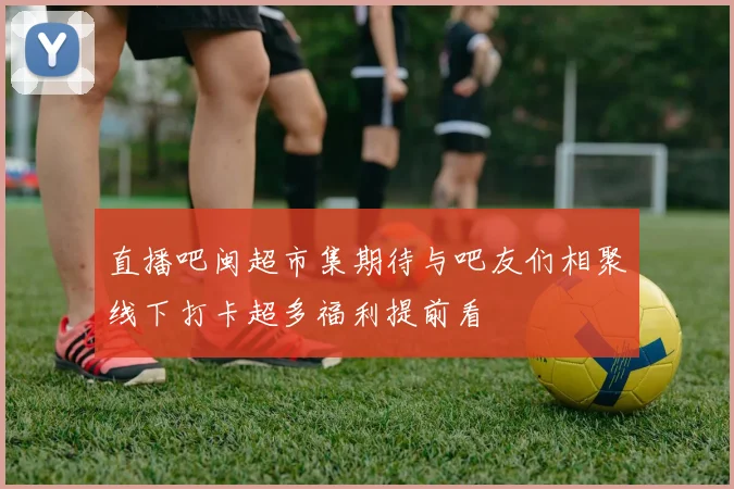 直播吧闽超市集期待与吧友们相聚线下打卡超多福利提前看